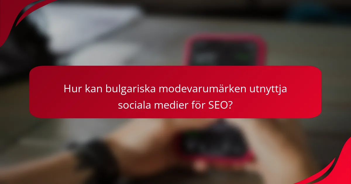 Hur kan bulgariska modevarumärken utnyttja sociala medier för SEO?